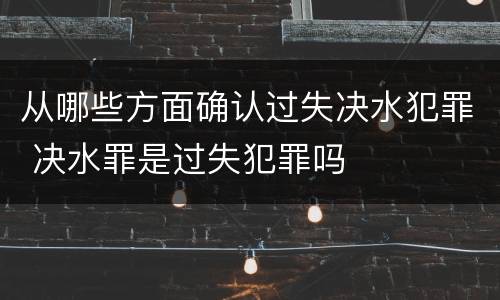 从哪些方面确认过失决水犯罪 决水罪是过失犯罪吗