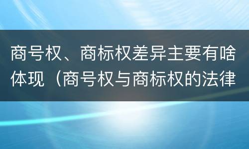 商号权、商标权差异主要有啥体现（商号权与商标权的法律冲突与解决）