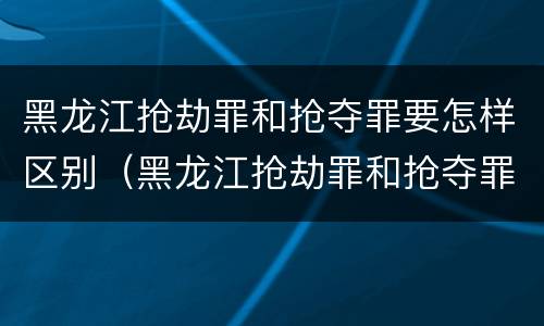 黑龙江抢劫罪和抢夺罪要怎样区别（黑龙江抢劫罪和抢夺罪要怎样区别判刑）
