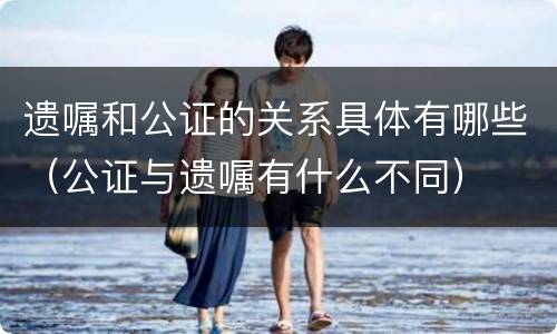 遗嘱和公证的关系具体有哪些（公证与遗嘱有什么不同）