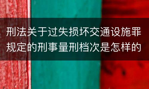 刑法关于过失损坏交通设施罪规定的刑事量刑档次是怎样的