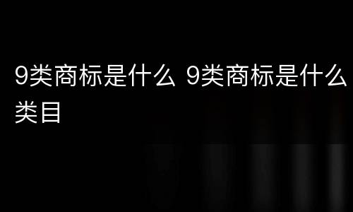 9类商标是什么 9类商标是什么类目