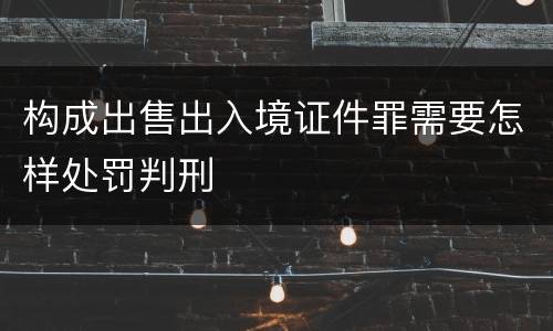 构成出售出入境证件罪需要怎样处罚判刑