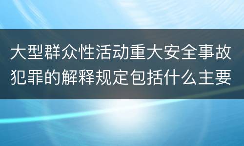 大型群众性活动重大安全事故犯罪的解释规定包括什么主要内容