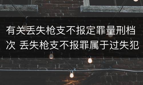 有关丢失枪支不报定罪量刑档次 丢失枪支不报罪属于过失犯罪吗