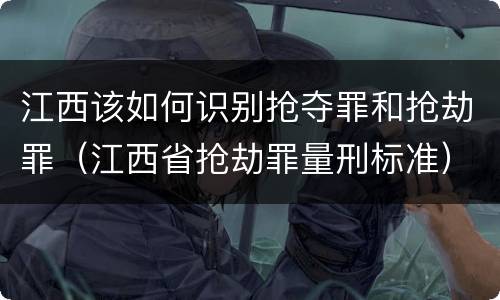 江西该如何识别抢夺罪和抢劫罪（江西省抢劫罪量刑标准）