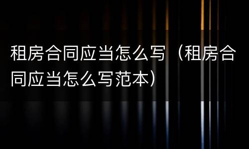 租房合同应当怎么写（租房合同应当怎么写范本）