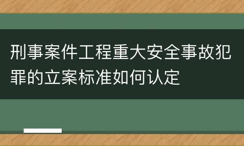 刑事案件工程重大安全事故犯罪的立案标准如何认定