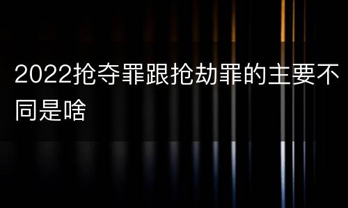 2022抢夺罪跟抢劫罪的主要不同是啥