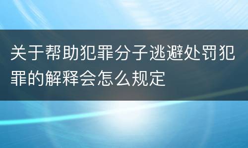 关于帮助犯罪分子逃避处罚犯罪的解释会怎么规定