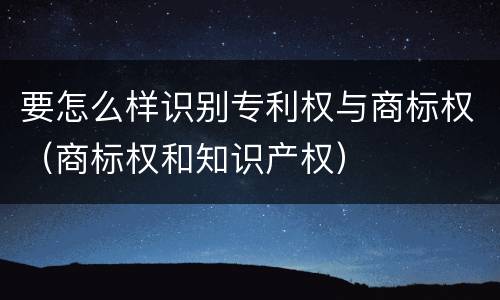 要怎么样识别专利权与商标权（商标权和知识产权）