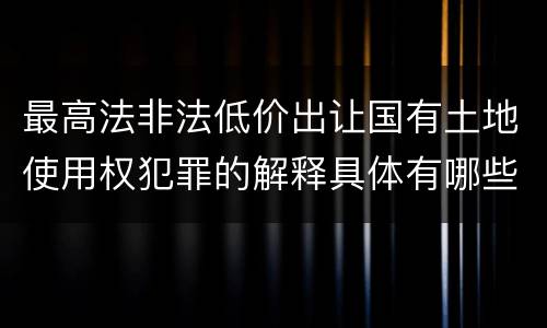 最高法非法低价出让国有土地使用权犯罪的解释具体有哪些规定