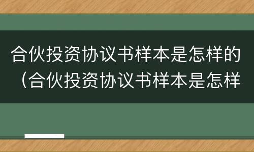 合伙投资协议书样本是怎样的（合伙投资协议书样本是怎样的图片）