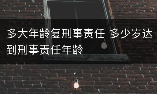 多大年龄复刑事责任 多少岁达到刑事责任年龄