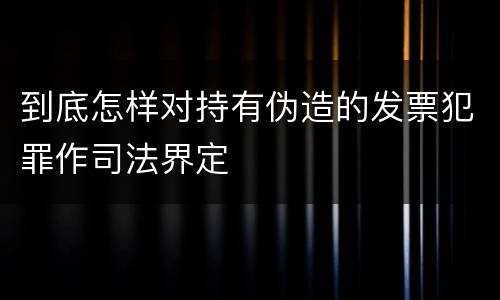 到底怎样对持有伪造的发票犯罪作司法界定