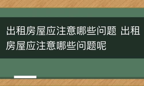 出租房屋应注意哪些问题 出租房屋应注意哪些问题呢