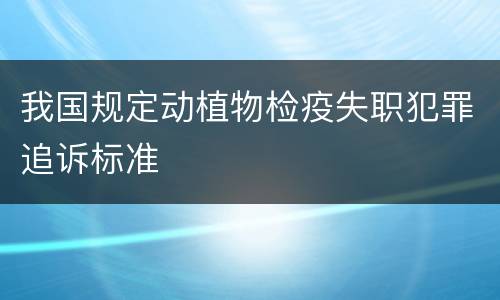 我国规定动植物检疫失职犯罪追诉标准