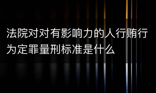 法院对对有影响力的人行贿行为定罪量刑标准是什么