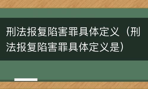刑法报复陷害罪具体定义（刑法报复陷害罪具体定义是）