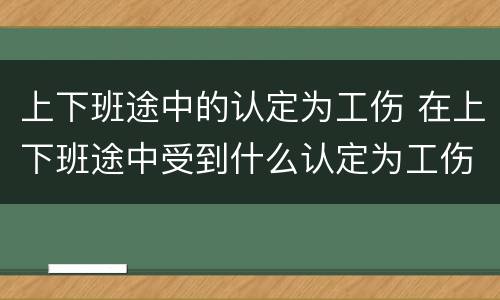 上下班途中的认定为工伤 在上下班途中受到什么认定为工伤