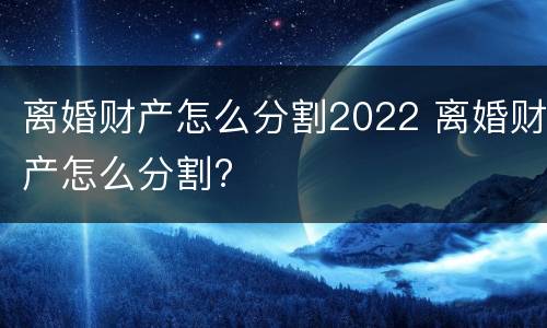 离婚财产怎么分割2022 离婚财产怎么分割?
