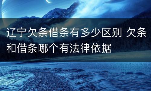 辽宁欠条借条有多少区别 欠条和借条哪个有法律依据