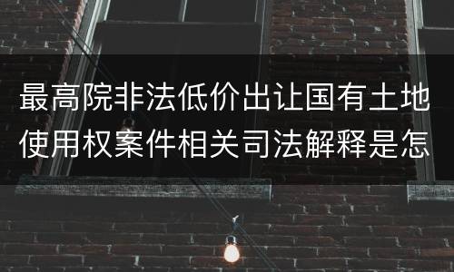 最高院非法低价出让国有土地使用权案件相关司法解释是怎样的