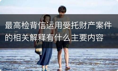 最高检背信运用受托财产案件的相关解释有什么主要内容