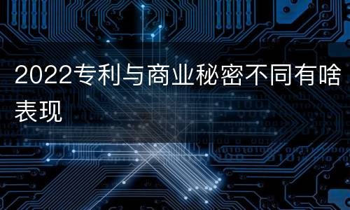 2022专利与商业秘密不同有啥表现