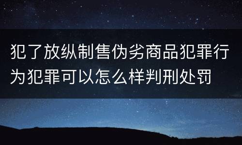 犯了放纵制售伪劣商品犯罪行为犯罪可以怎么样判刑处罚