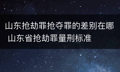 山东抢劫罪抢夺罪的差别在哪 山东省抢劫罪量刑标准