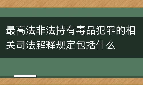 最高法非法持有毒品犯罪的相关司法解释规定包括什么
