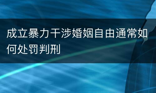成立暴力干涉婚姻自由通常如何处罚判刑