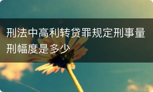 刑法中高利转贷罪规定刑事量刑幅度是多少