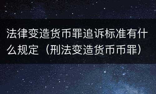 法律变造货币罪追诉标准有什么规定（刑法变造货币币罪）