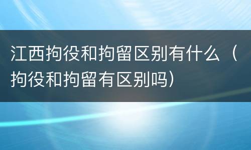 江西拘役和拘留区别有什么（拘役和拘留有区别吗）