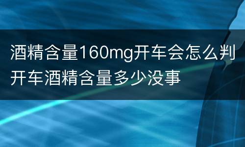 酒精含量160mg开车会怎么判 开车酒精含量多少没事