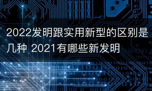 2022发明跟实用新型的区别是几种 2021有哪些新发明