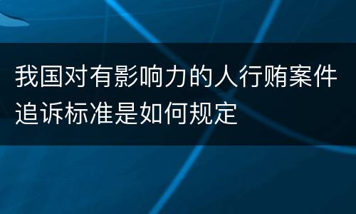 我国对有影响力的人行贿案件追诉标准是如何规定