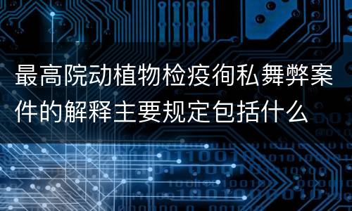 最高院动植物检疫徇私舞弊案件的解释主要规定包括什么