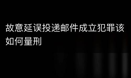 故意延误投递邮件成立犯罪该如何量刑