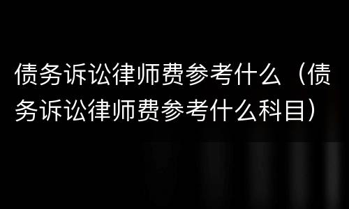 债务诉讼律师费参考什么（债务诉讼律师费参考什么科目）