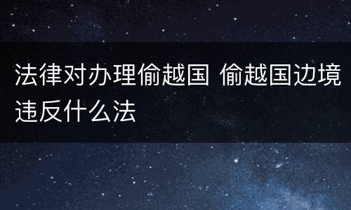 法律对办理偷越国 偷越国边境违反什么法