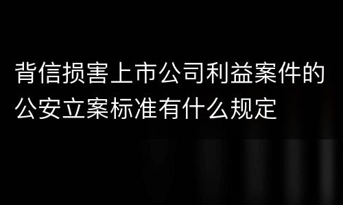 背信损害上市公司利益案件的公安立案标准有什么规定