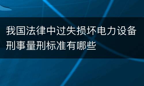 我国法律中过失损坏电力设备刑事量刑标准有哪些