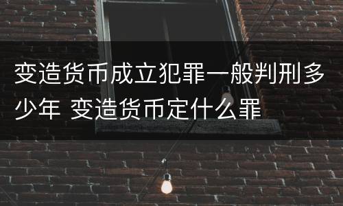 变造货币成立犯罪一般判刑多少年 变造货币定什么罪