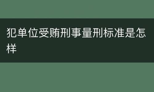 犯单位受贿刑事量刑标准是怎样