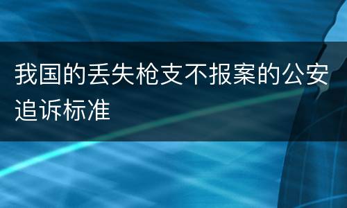 我国的丢失枪支不报案的公安追诉标准