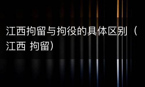江西拘留与拘役的具体区别（江西 拘留）