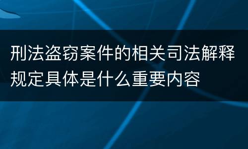 刑法盗窃案件的相关司法解释规定具体是什么重要内容